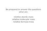 Be prepared to answer the questions what are: relative atomic mass relative molecular mass relative formula mass.