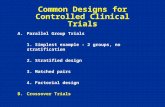 Common Designs for Controlled Clinical Trials A.Parallel Group Trials 1.Simplest example - 2 groups, no stratification 2.Stratified design 3.Matched pairs.