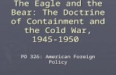 The Eagle and the Bear: The Doctrine of Containment and the Cold War, 1945-1950 PO 326: American Foreign Policy.
