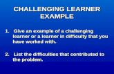 CHALLENGING LEARNER EXAMPLE 1. Give an example of a challenging learner or a learner in difficulty that you have worked with. 2. List the difficulties.