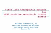 Harold Burstein, MD Assistant Professor of Medicine Dana-Farber Cancer Institute Boston, MA First line therapeutic options for HER2 positive metastatic.