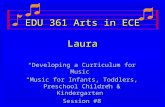 EDU 361 Arts in ECE Laura “Developing a Curriculum for Music” “Music for Infants, Toddlers, Preschool Children & Kindergarten” Session #8.