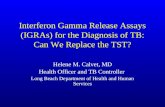 Interferon Gamma Release Assays (IGRAs) for the Diagnosis of TB: Can We Replace the TST? Helene M. Calvet, MD Health Officer and TB Controller Long Beach.