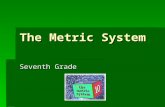 The Metric System Seventh Grade. What is the metric system?  A common system of measurement used throughout most of the world  A decimal system based.