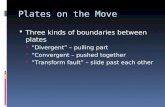 Plates on the Move  Three kinds of boundaries between plates  “Divergent” – pulling part  “Convergent – pushed together  “Transform fault” – slide.