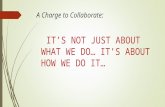 A Charge to Collaborate: IT’S NOT JUST ABOUT WHAT WE DO… IT’S ABOUT HOW WE DO IT…
