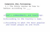 Complete the following: 1.) The Bible teaches me how to behave according to ___. a)God’s commandments and teachings. b)According to the Country's laws.