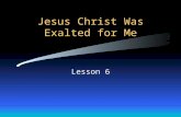 Jesus Christ Was Exalted for Me Lesson 6. Exaltation = Being lifted up; entering glory.