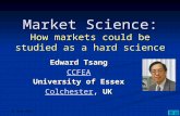 Market Science: How markets could be studied as a hard science Edward Tsang CCFEA University of Essex ColchesterColchester, UK Colchester 21 August 2015.