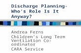 Discharge Planning- Who’s Role Is It Anyway? Andrea Ferns Children’s Long Term Ventilation Co-ordinator CARA Service.