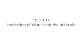 10.5-10.6 Ionization of Water and the pH Scale. Ionization of Water 10.5.