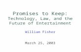 Promises to Keep: Technology, Law, and the Future of Entertainment William Fisher March 25, 2003.
