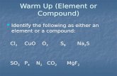 Warm Up (Element or Compound) Identify the following as either an element or a compound: Identify the following as either an element or a compound: Cl.