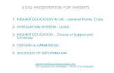 UCAS PRESENTATION FOR PARENTS 1.HIGHER EDUCATION IN UK – General Points, Costs 2.APPLICATION SYSTEM - UCAS 3.HIGHER EDUCATION – Choice of Subject and University.