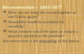 Reconstruction – 1865-1877  How can we bring the nation together as one Union again?  Should the South be punished for seceding?  What avenues would.