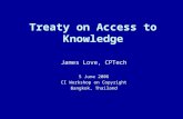Treaty on Access to Knowledge James Love, CPTech 5 June 2006 CI Workshop on Copyright Bangkok, Thailand.