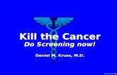 D. M. Kruss MD Kill the Cancer Do Screening now! Daniel M. Kruss, M.D. Kill the Cancer Do Screening now! Daniel M. Kruss, M.D.