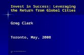 Invest in Success: Leveraging the Return from Global Cities Greg Clark Toronto, May, 2008 .