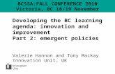 Developing the BC learning agenda: innovation and improvement Part 2: emergent policies Valerie Hannon and Tony Mackay Innovation Unit, UK BCSSA:FALL CONFERENCE.