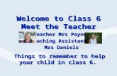 Welcome to Class 6 Meet the Teacher Teacher Mrs Payne Teaching Assistant: Mrs Daniels Mrs Daniels Things to remember to help your child in class 6.