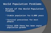World Population Problems  Nature of the World Population Problem Stable population for 8,000 years Survival precarious for most people Since 1650 there.