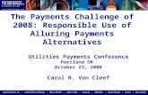 The Payments Challenge of 2008: Responsible Use of Alluring Payments Alternatives Utilities Payments Conference Portland OR October 23, 2008 Carol R. Van.