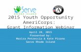 2015 Youth Opportunity AmeriCorps: Grant Information Webinar April 28, 2015 Presented by: Marisa Petreccia & Kate Pisano Serve Rhode Island.