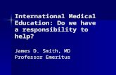 International Medical Education: Do we have a responsibility to help? James D. Smith, MD Professor Emeritus.