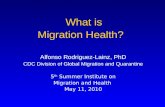 What is Migration Health? Alfonso Rodriguez-Lainz, PhD CDC Division of Global Migration and Quarantine 5 th Summer Institute on Migration and Health May.