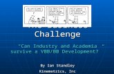 The Business Challenge “Can Industry and Academia survive a VBB/BB Development?” By Ian Standley Kinemetrics, Inc.