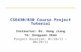 CSE430/830 Course Project Tutorial Instructor: Dr. Hong Jiang TA: Dongyuan Zhan Project Duration: 01/26/11 – 04/29/11.