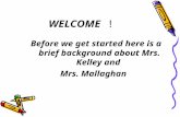 WELCOME ! Before we get started here is a brief background about Mrs. Kelley and Mrs. Mallaghan.