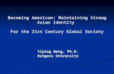 Becoming American: Maintaining Strong Asian Identity For the 21st Century Global Society Yiping Wang, Ph.D. Rutgers University.