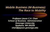 Mobile Business (M-Business): The Race to Mobility Professor Jason C.H. Chen School of Business Administration Gonzaga University Spokane, WA 99258 chen@jepson.gonzaga.edu.