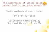 The importance of school based mental health for young people Youth employment convention 8 th & 9 th May 2013 Dr Stephen Adams-Langley Regional Manager,