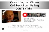 Myung-Ja Han & Nathan Yarasavage University of Illinois at Urbana-Champaign Creating a Video Collection Using CONTENTdm Chuck Olin Digital Film Archive.