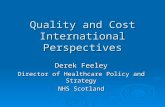 Quality and Cost International Perspectives Derek Feeley Director of Healthcare Policy and Strategy NHS Scotland.