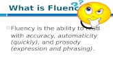 What is Fluency?  Fluency is the ability to read with accuracy, automaticity (quickly), and prosody (expression and phrasing).
