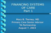 FINANCING SYSTEMS OF CARE Part 1 Mary B. Tierney, MD Primary Care Senior Advisor TA Partnership August 7, 2003.