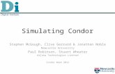 Simulating Condor Stephen McGough, Clive Gerrard & Jonathan Noble Newcastle University Paul Robinson, Stuart Wheater Arjuna Technologies Limited Condor.