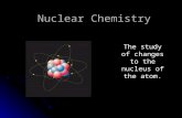 Nuclear Chemistry The study of changes to the nucleus of the atom.