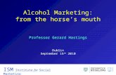 Alcohol Marketing: from the horse’s mouth ISM Institute for Social Marketing Professor Gerard Hastings Dublin September 15 th 2010.