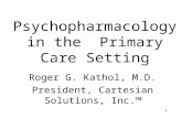 1 Psychopharmacology in the Primary Care Setting Roger G. Kathol, M.D. President, Cartesian Solutions, Inc.™