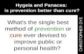 Hygeia and Panacea: is prevention better than cure? CHRISTOPHER DYE What's the single best method of prevention or cure ever devised to improve public.