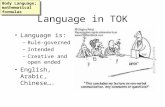 Language in TOK Language is: –Rule-governed –Intended –Creative and open ended English, Arabic, Chinese…. Body Language; mathematical formulas.