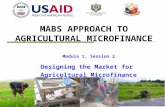 MABS APPROACH TO AGRICULTURAL MICROFINANCE Module 1, Session 2 Designing the Market for Agricultural Microfinance.