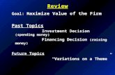 Review Goal: M aximize Value of the Firm Past Topics Investment Decision (spending money) Financing Decision (raising money) Future Topics “Variations.