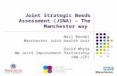 Joint Strategic Needs Assessment (JSNA) – The Manchester way Neil Bendel Manchester Joint Health Unit David Whyte NW Joint Improvement Partnership (NW-JIP)