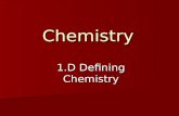 Chemistry 1.D Defining Chemistry. What is Chemistry? Chemistry is the study of the composition, structure, and properties of matter, the processes that.