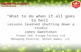 “What to do when it all goes to hell” Lessons learned shutting down a studio James Gwertzman Former CEO, Escape Factory Ltd Managing Director, Sprout Games,